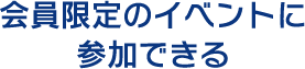 会員限定のイベントに参加できる