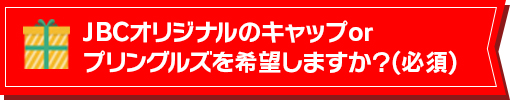 JBCオリジナルのキャップorプリングルズを希望しますか？(必須)