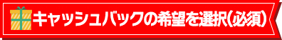 キャッシュバックの希望を選択(必須)