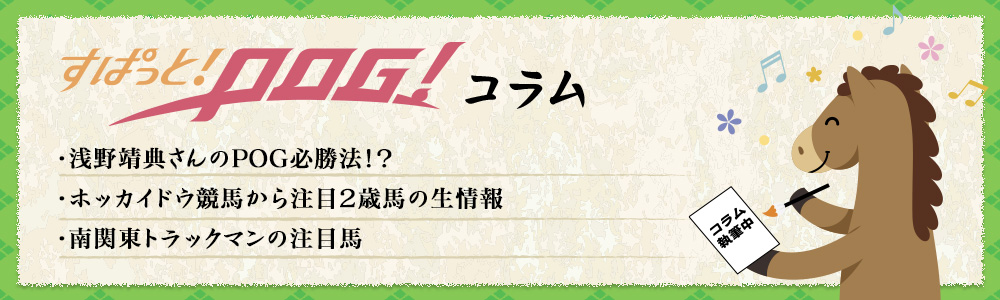 すぱっと！POG！コラム　・南関東トラックマンの注目馬・ホッカイドウ競馬から注目2歳馬の生情報・浅野靖典さんのPOG必勝法！？