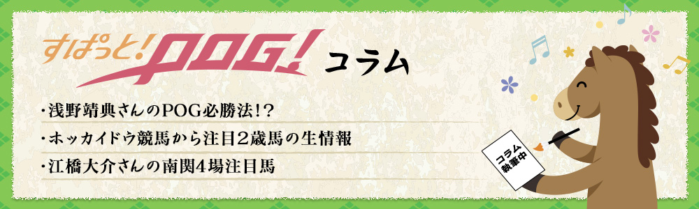 すぱっと！POG！コラム　・江橋大介さんの南関4場注目馬・ホッカイドウ競馬から注目2歳馬の生情報・浅野靖典さんのPOG必勝法！？